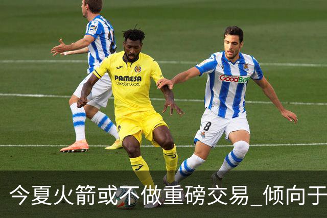 今夏火箭或不做重磅交易 倾向于继续尝试现有阵容&开局不利再求变