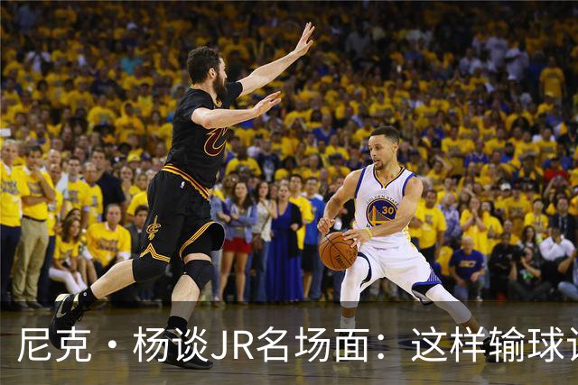 尼克·杨谈JR名场面：这样输球让系列赛直接结束 老詹完全泄气了