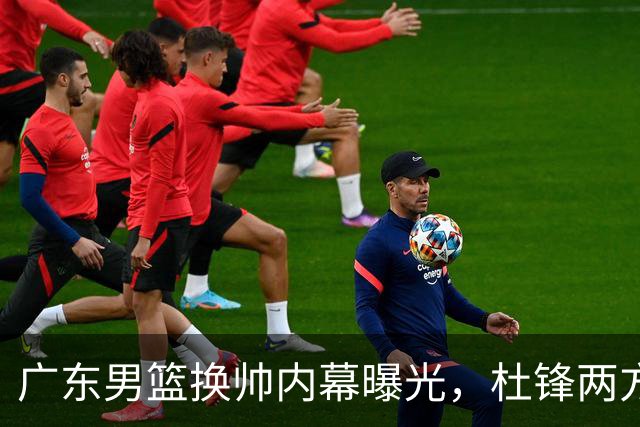 广东男篮换帅内幕曝光，杜锋两方面引球队老板不满，下课进入倒计时，两大外教团队二选一