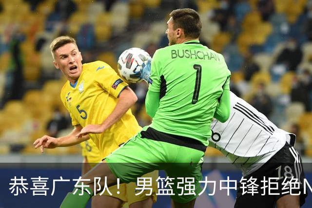 恭喜广东队！男篮强力中锋拒绝NBA合同，朱芳雨迎来重大利好！