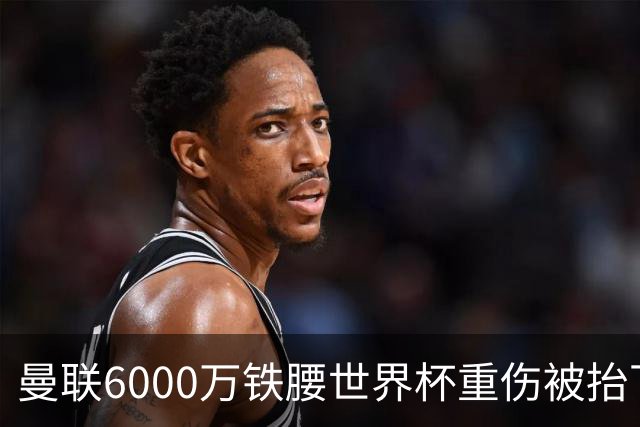 曼联6000万铁腰世界杯重伤被抬下，疑似ACL撕裂泪流满面！夏窗转会恐成泡影