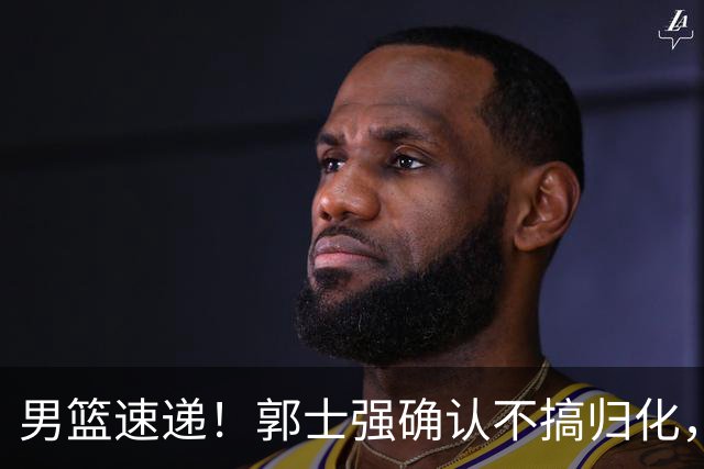 男篮速递！郭士强确认不搞归化，赵继伟受伤或缺席生死战，中国小组垫底