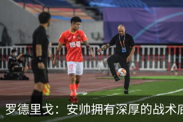 罗德里戈：安帅拥有深厚的战术底蕴，以及擅长调和队内氛围的能力