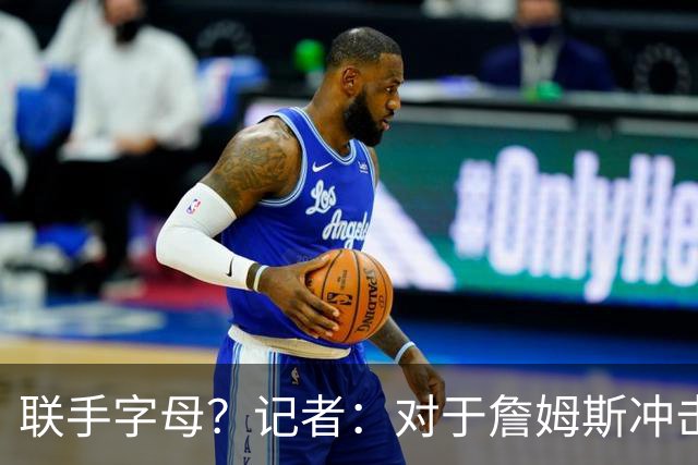 联手字母？记者：对于詹姆斯冲击总冠军而言 热火是最优去处