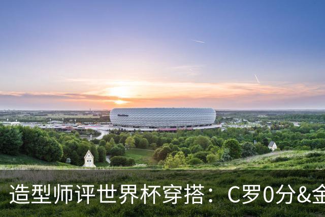 造型师评世界杯穿搭：C罗0分&金钱买不到好品味，梅西、安帅8分
